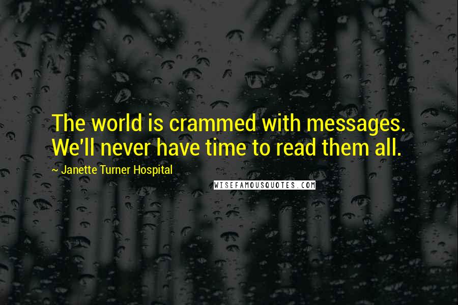 Janette Turner Hospital Quotes: The world is crammed with messages. We'll never have time to read them all.