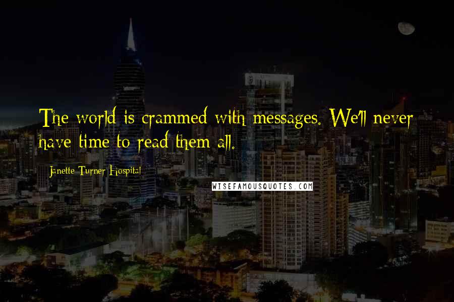 Janette Turner Hospital Quotes: The world is crammed with messages. We'll never have time to read them all.