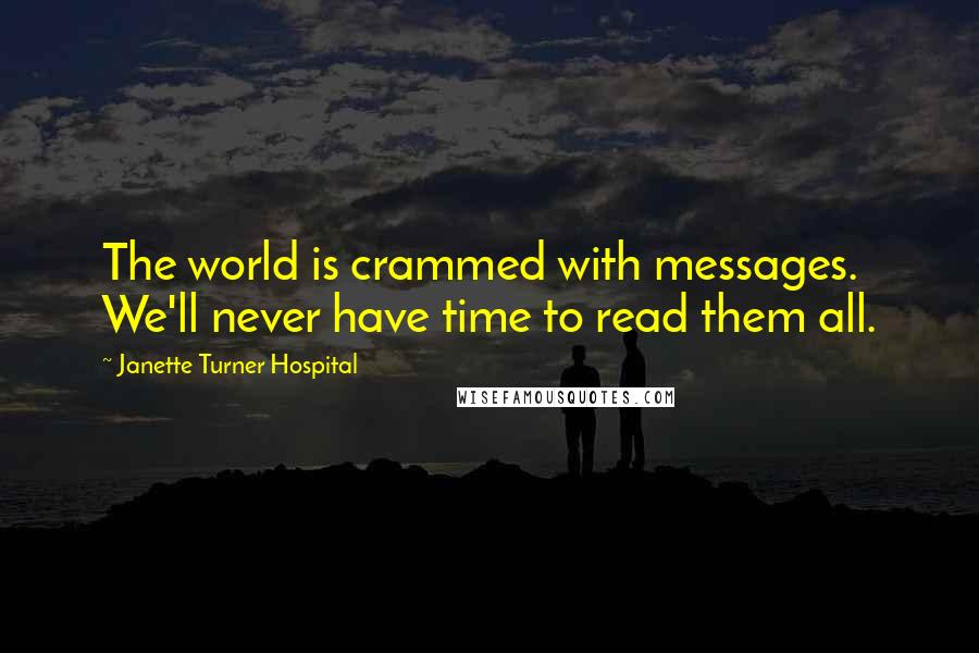 Janette Turner Hospital Quotes: The world is crammed with messages. We'll never have time to read them all.