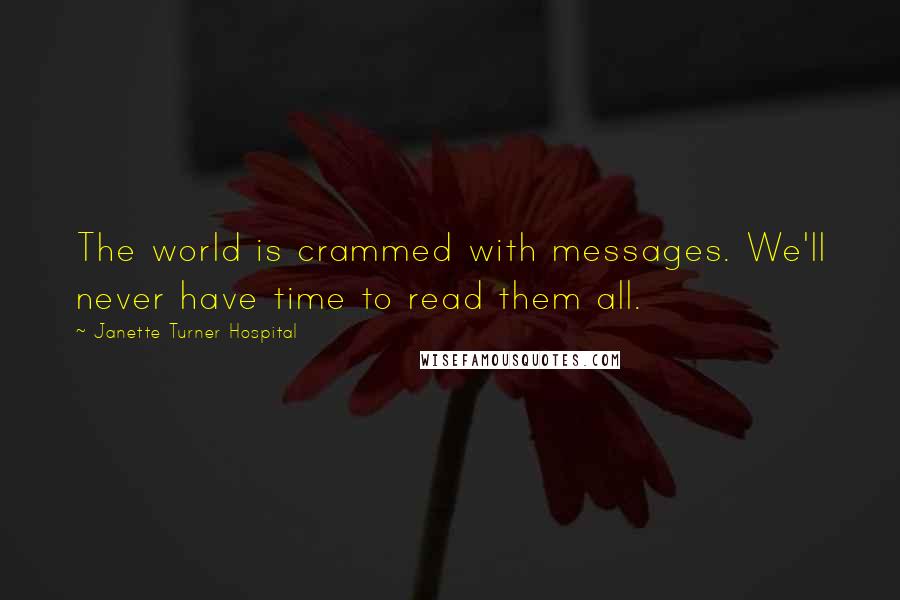 Janette Turner Hospital Quotes: The world is crammed with messages. We'll never have time to read them all.