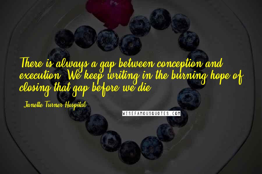 Janette Turner Hospital Quotes: There is always a gap between conception and execution. We keep writing in the burning hope of closing that gap before we die.