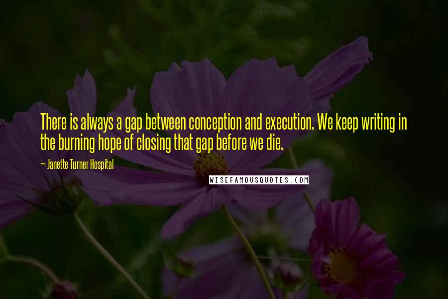 Janette Turner Hospital Quotes: There is always a gap between conception and execution. We keep writing in the burning hope of closing that gap before we die.