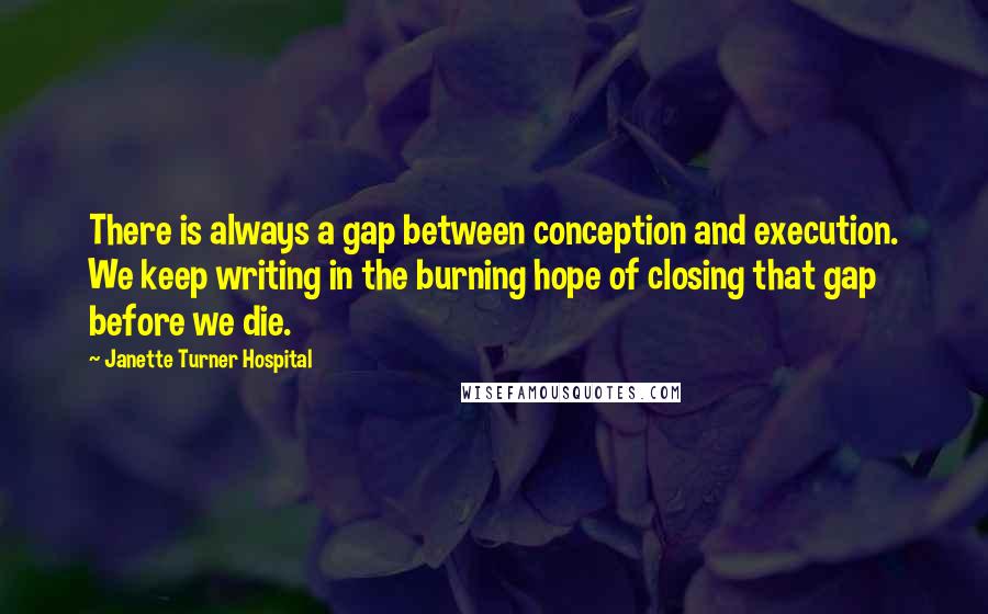 Janette Turner Hospital Quotes: There is always a gap between conception and execution. We keep writing in the burning hope of closing that gap before we die.