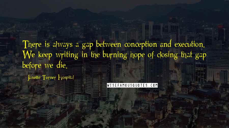 Janette Turner Hospital Quotes: There is always a gap between conception and execution. We keep writing in the burning hope of closing that gap before we die.