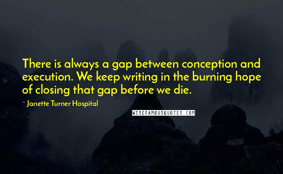 Janette Turner Hospital Quotes: There is always a gap between conception and execution. We keep writing in the burning hope of closing that gap before we die.