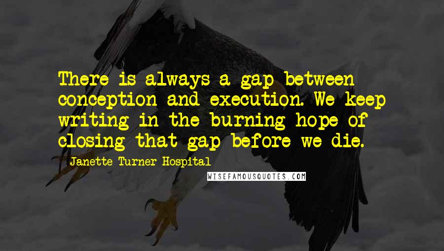 Janette Turner Hospital Quotes: There is always a gap between conception and execution. We keep writing in the burning hope of closing that gap before we die.