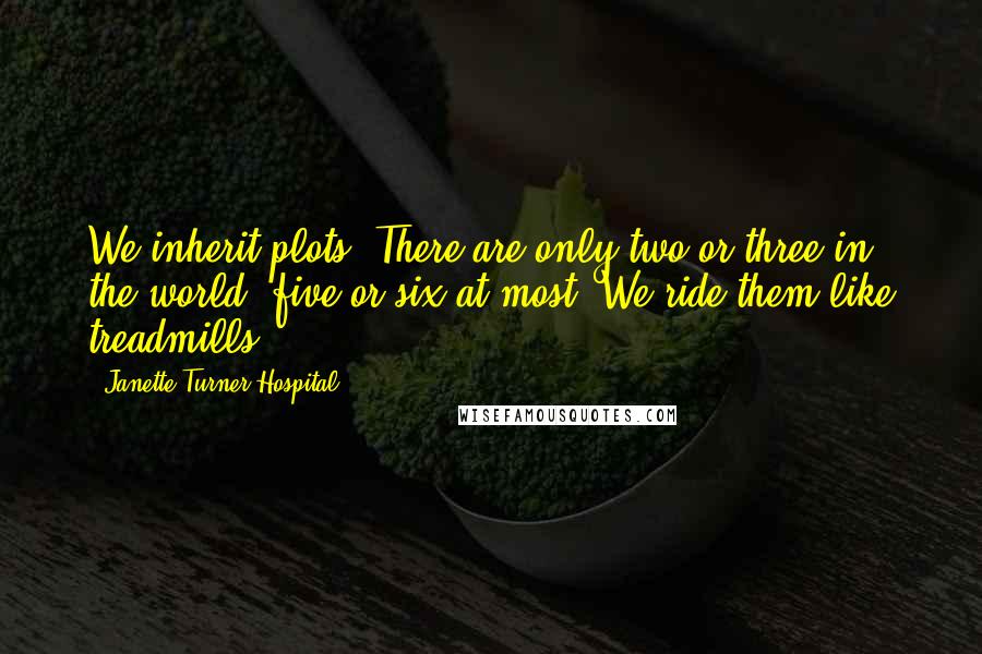 Janette Turner Hospital Quotes: We inherit plots. There are only two or three in the world, five or six at most. We ride them like treadmills.