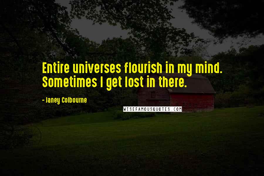 Janey Colbourne Quotes: Entire universes flourish in my mind. Sometimes I get lost in there.