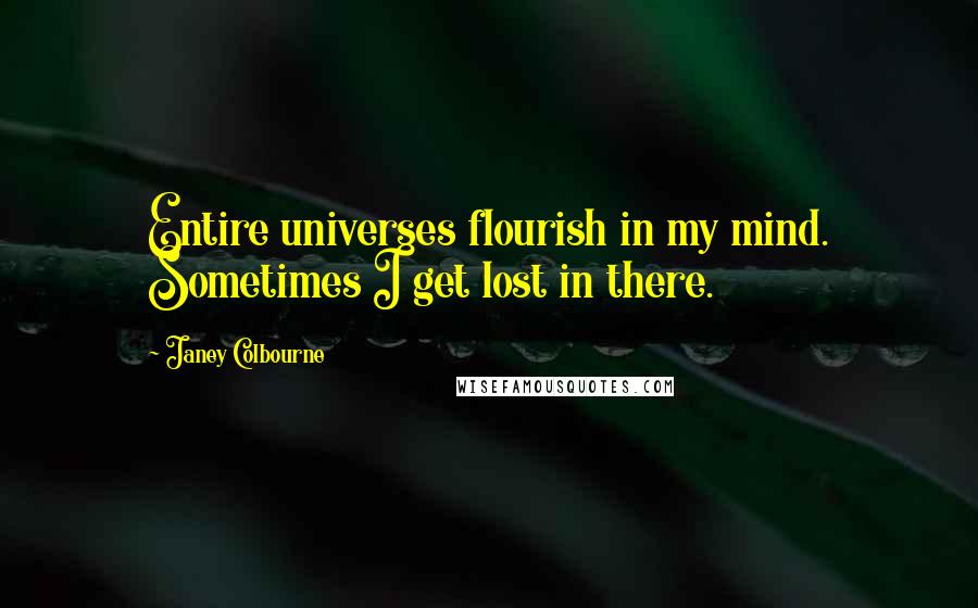 Janey Colbourne Quotes: Entire universes flourish in my mind. Sometimes I get lost in there.