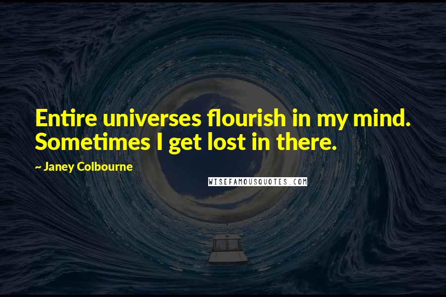 Janey Colbourne Quotes: Entire universes flourish in my mind. Sometimes I get lost in there.
