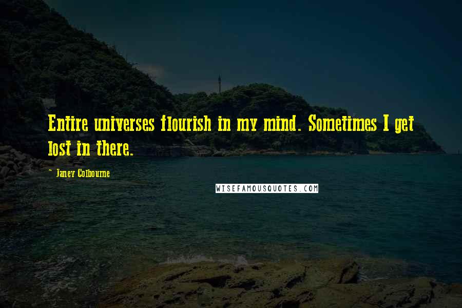 Janey Colbourne Quotes: Entire universes flourish in my mind. Sometimes I get lost in there.