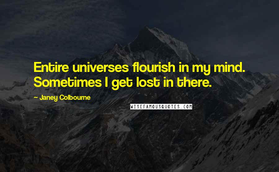 Janey Colbourne Quotes: Entire universes flourish in my mind. Sometimes I get lost in there.