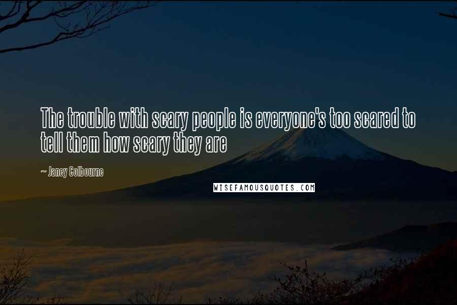 Janey Colbourne Quotes: The trouble with scary people is everyone's too scared to tell them how scary they are