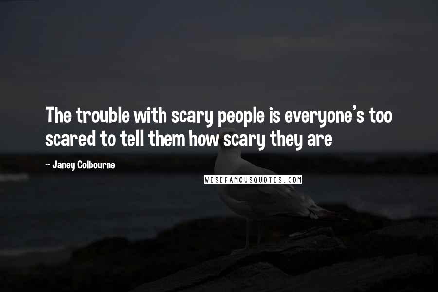 Janey Colbourne Quotes: The trouble with scary people is everyone's too scared to tell them how scary they are