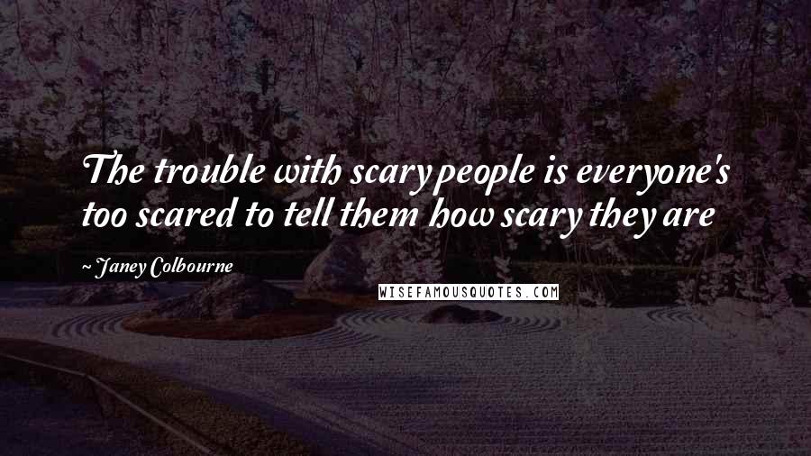 Janey Colbourne Quotes: The trouble with scary people is everyone's too scared to tell them how scary they are