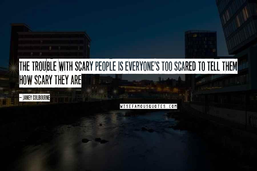 Janey Colbourne Quotes: The trouble with scary people is everyone's too scared to tell them how scary they are