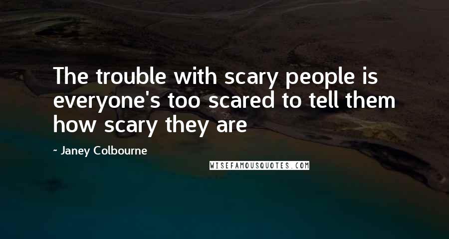 Janey Colbourne Quotes: The trouble with scary people is everyone's too scared to tell them how scary they are
