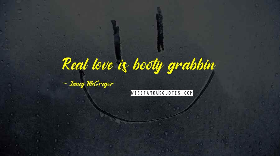 Janey McGregor Quotes: Real love is booty grabbin