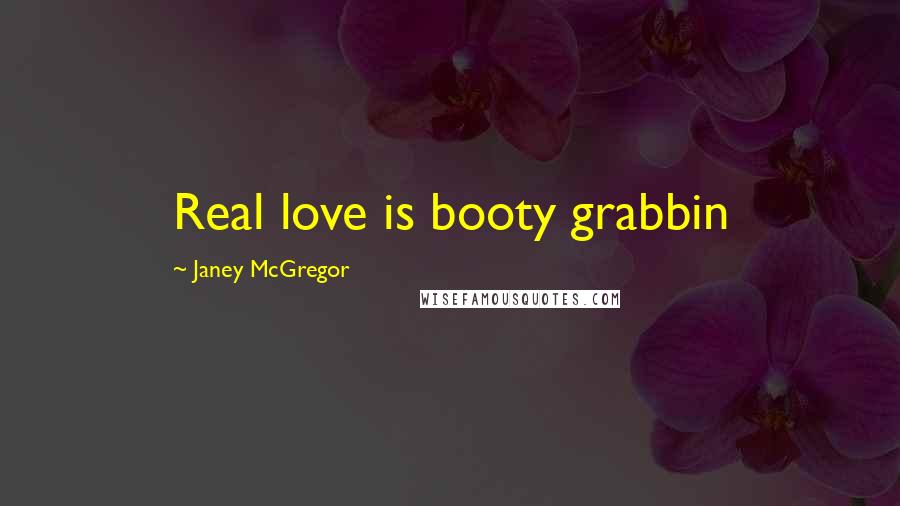 Janey McGregor Quotes: Real love is booty grabbin