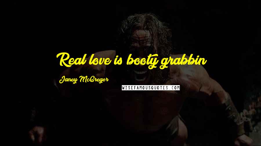 Janey McGregor Quotes: Real love is booty grabbin