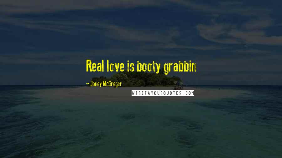 Janey McGregor Quotes: Real love is booty grabbin