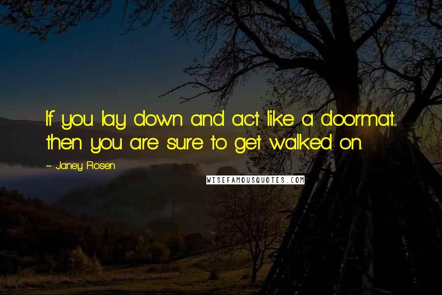 Janey Rosen Quotes: If you lay down and act like a doormat... then you are sure to get walked on.