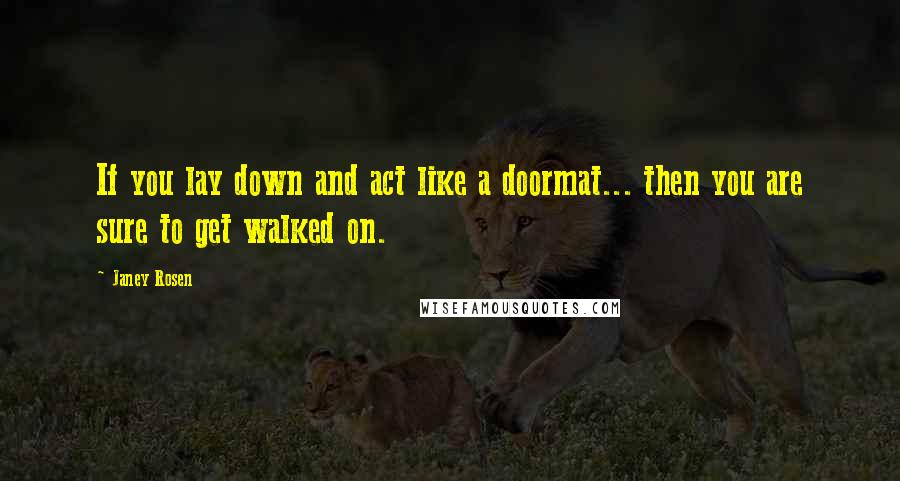 Janey Rosen Quotes: If you lay down and act like a doormat... then you are sure to get walked on.