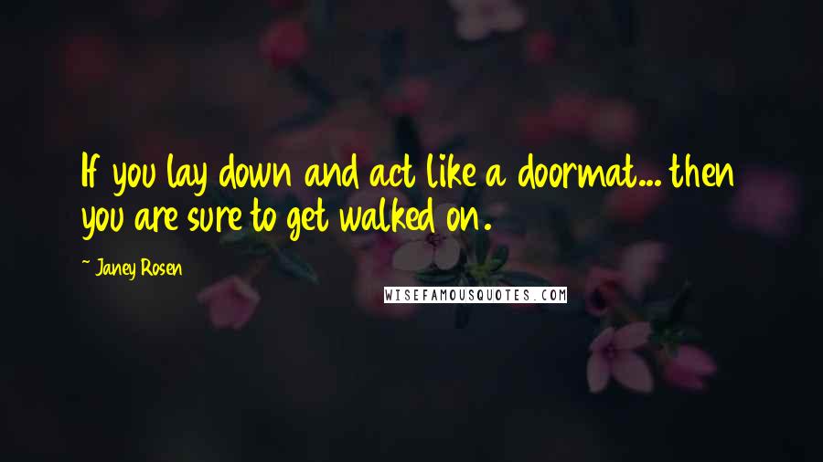 Janey Rosen Quotes: If you lay down and act like a doormat... then you are sure to get walked on.