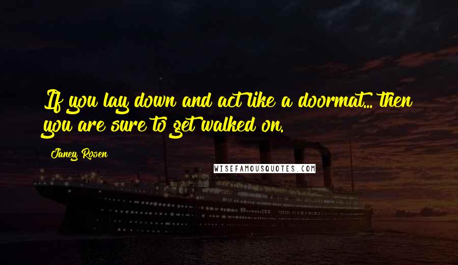 Janey Rosen Quotes: If you lay down and act like a doormat... then you are sure to get walked on.