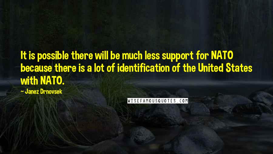 Janez Drnovsek Quotes: It is possible there will be much less support for NATO because there is a lot of identification of the United States with NATO.