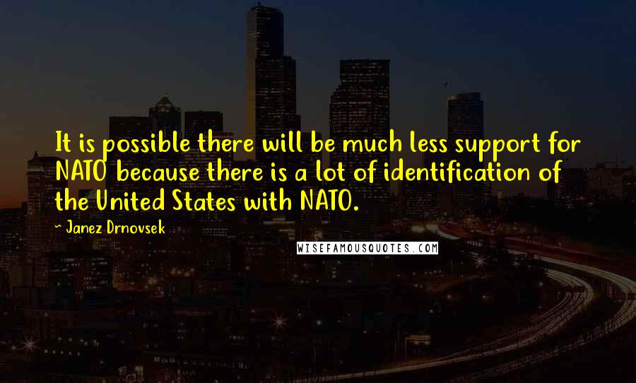 Janez Drnovsek Quotes: It is possible there will be much less support for NATO because there is a lot of identification of the United States with NATO.