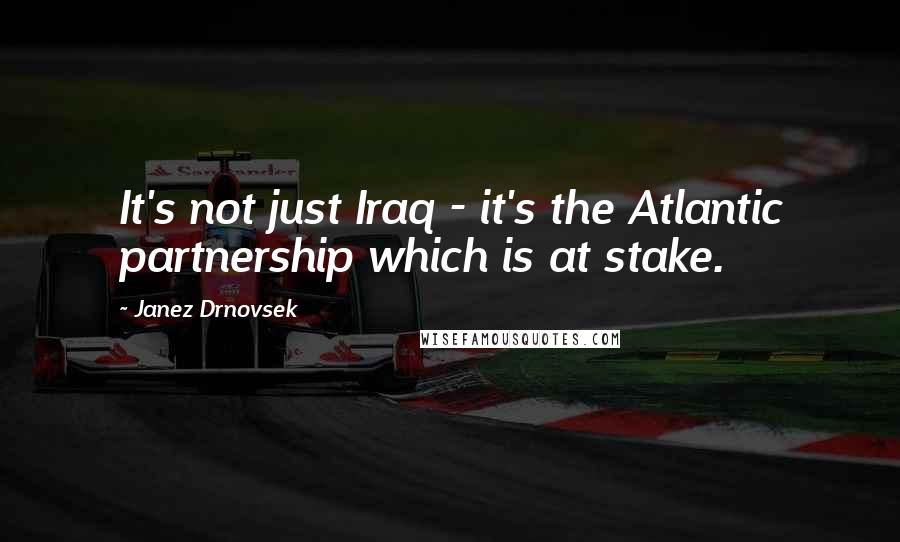 Janez Drnovsek Quotes: It's not just Iraq - it's the Atlantic partnership which is at stake.