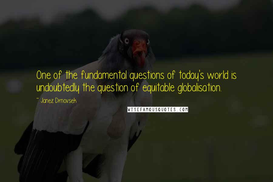 Janez Drnovsek Quotes: One of the fundamental questions of today's world is undoubtedly the question of equitable globalisation.