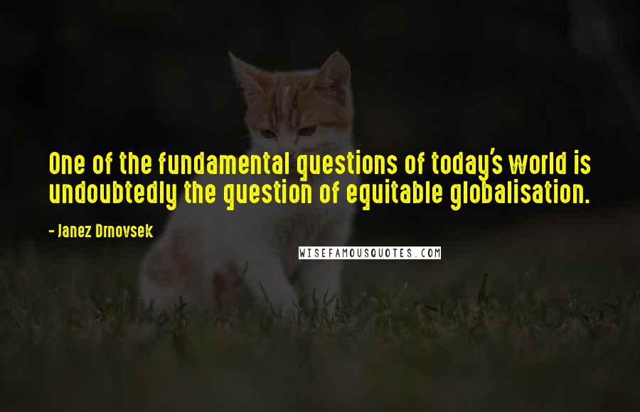 Janez Drnovsek Quotes: One of the fundamental questions of today's world is undoubtedly the question of equitable globalisation.