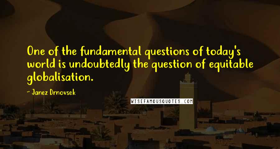 Janez Drnovsek Quotes: One of the fundamental questions of today's world is undoubtedly the question of equitable globalisation.