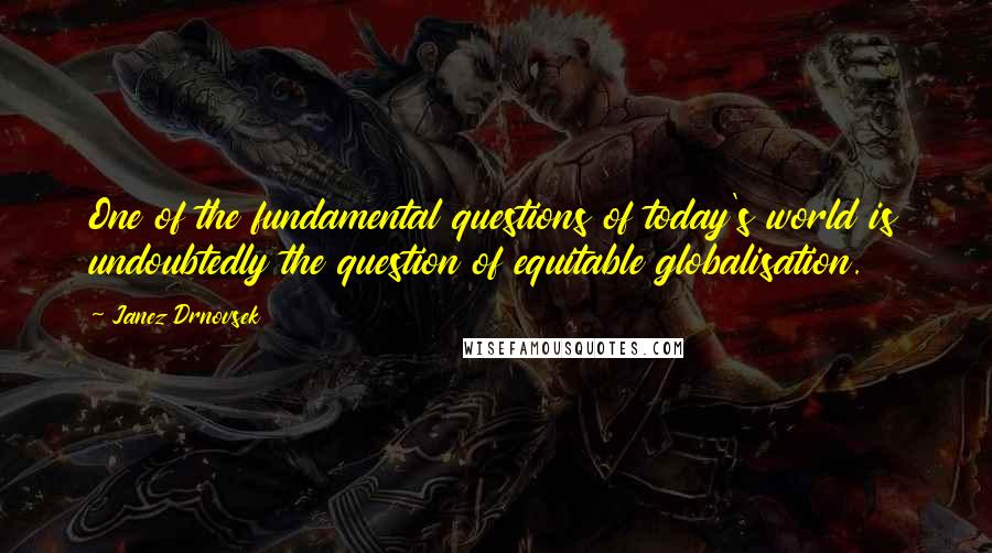 Janez Drnovsek Quotes: One of the fundamental questions of today's world is undoubtedly the question of equitable globalisation.