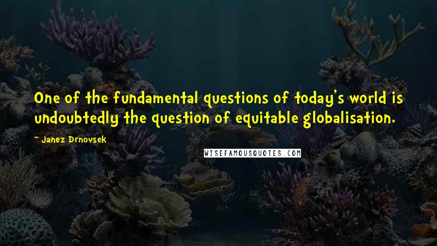 Janez Drnovsek Quotes: One of the fundamental questions of today's world is undoubtedly the question of equitable globalisation.