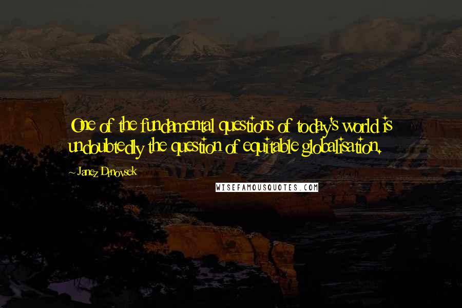 Janez Drnovsek Quotes: One of the fundamental questions of today's world is undoubtedly the question of equitable globalisation.