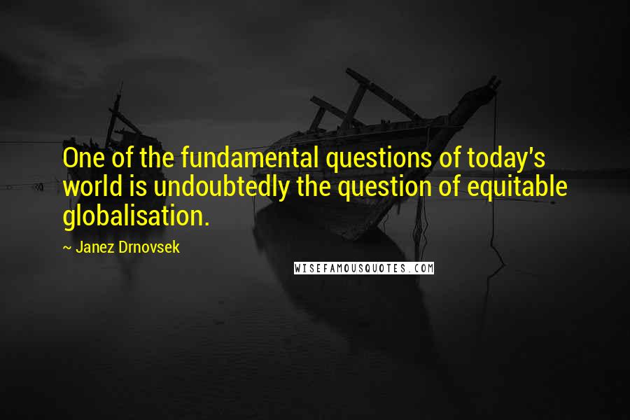 Janez Drnovsek Quotes: One of the fundamental questions of today's world is undoubtedly the question of equitable globalisation.