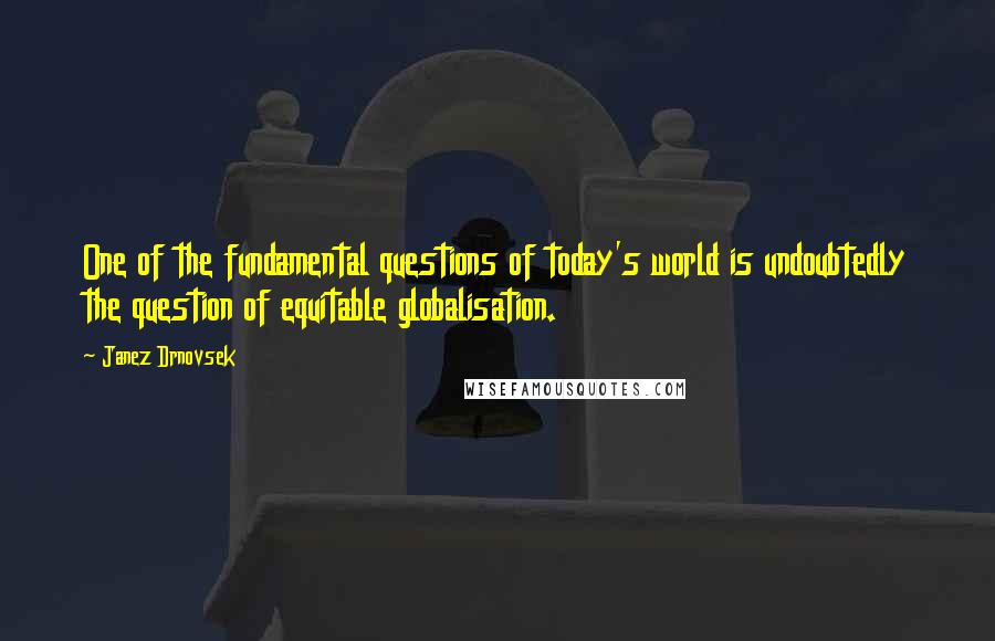 Janez Drnovsek Quotes: One of the fundamental questions of today's world is undoubtedly the question of equitable globalisation.