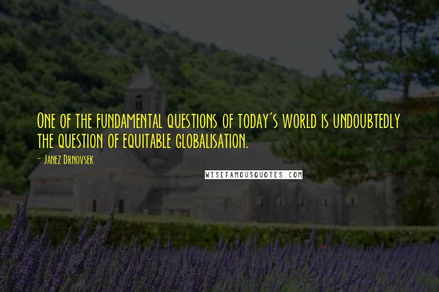 Janez Drnovsek Quotes: One of the fundamental questions of today's world is undoubtedly the question of equitable globalisation.