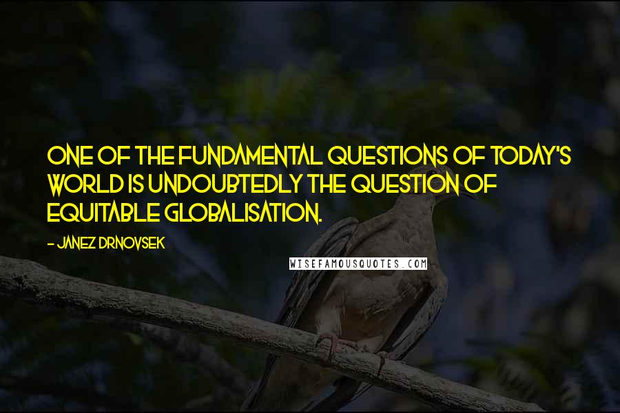 Janez Drnovsek Quotes: One of the fundamental questions of today's world is undoubtedly the question of equitable globalisation.