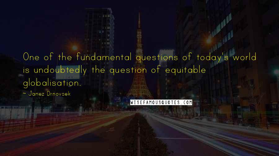 Janez Drnovsek Quotes: One of the fundamental questions of today's world is undoubtedly the question of equitable globalisation.