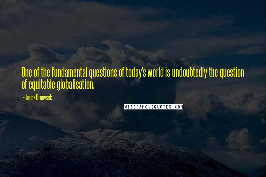 Janez Drnovsek Quotes: One of the fundamental questions of today's world is undoubtedly the question of equitable globalisation.