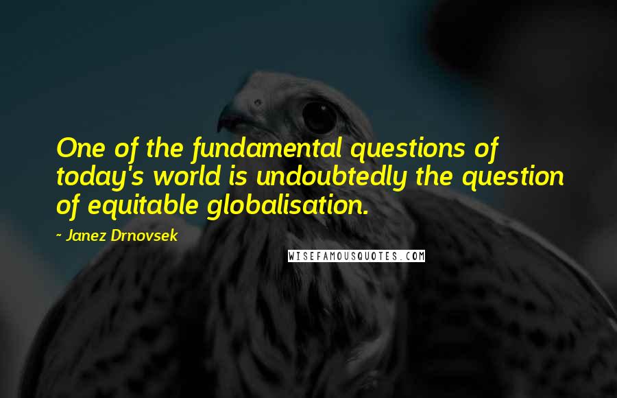 Janez Drnovsek Quotes: One of the fundamental questions of today's world is undoubtedly the question of equitable globalisation.