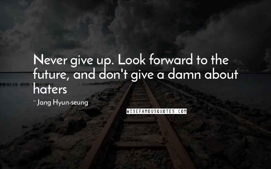 Jang Hyun-seung Quotes: Never give up. Look forward to the future, and don't give a damn about haters