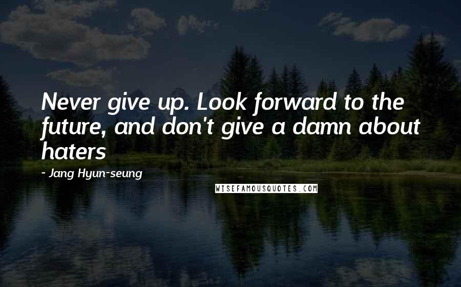 Jang Hyun-seung Quotes: Never give up. Look forward to the future, and don't give a damn about haters