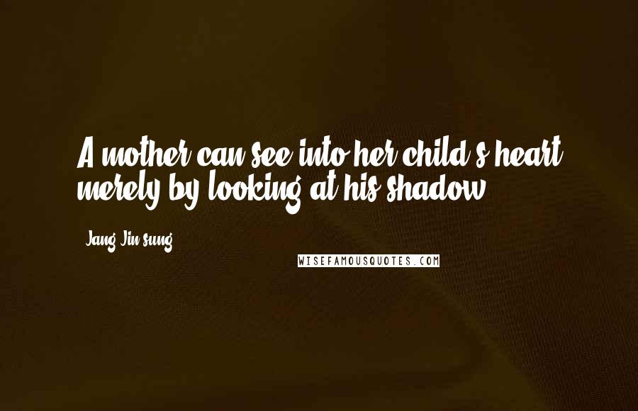 Jang Jin-sung Quotes: A mother can see into her child's heart merely by looking at his shadow.