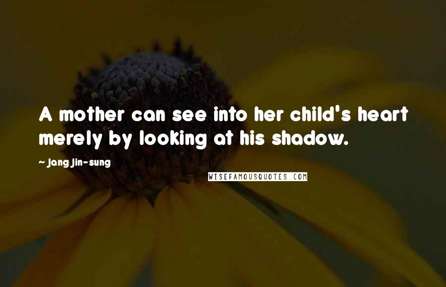 Jang Jin-sung Quotes: A mother can see into her child's heart merely by looking at his shadow.