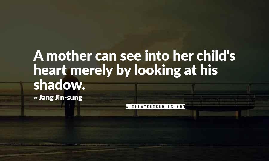 Jang Jin-sung Quotes: A mother can see into her child's heart merely by looking at his shadow.